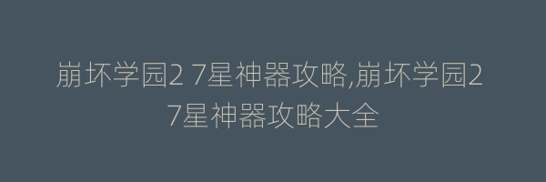 崩坏学园2 7星神器攻略,崩坏学园2 7星神器攻略大全