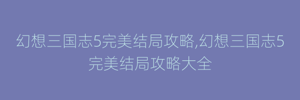 幻想三国志5完美结局攻略,幻想三国志5完美结局攻略大全