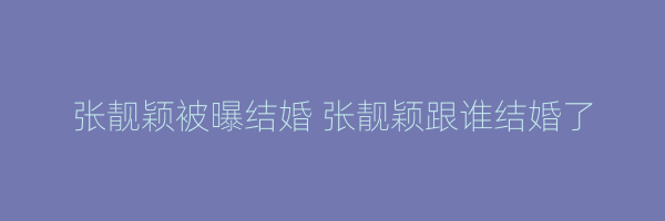 张靓颖被曝结婚 张靓颖跟谁结婚了