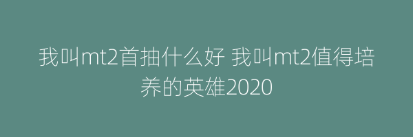 我叫mt2首抽什么好 我叫mt2值得培养的英雄2020