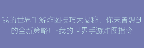 我的世界手游炸图技巧大揭秘！你未曾想到的全新策略！-我的世界手游炸图指令