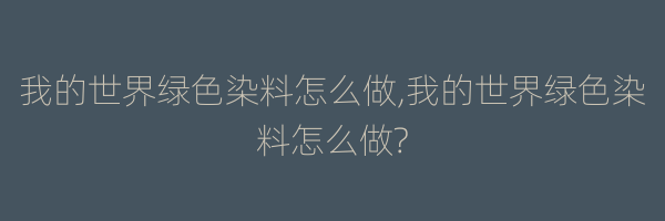 我的世界绿色染料怎么做,我的世界绿色染料怎么做?