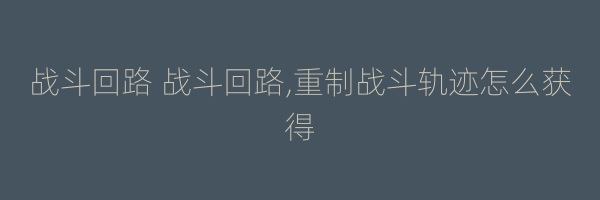 战斗回路 战斗回路,重制战斗轨迹怎么获得