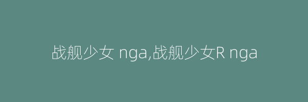 战舰少女 nga,战舰少女R nga