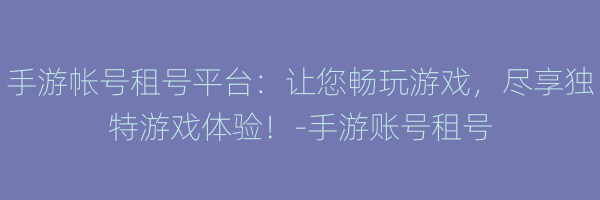 手游帐号租号平台：让您畅玩游戏，尽享独特游戏体验！-手游账号租号