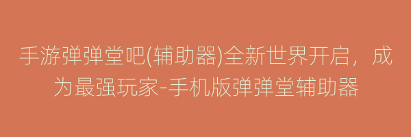 手游弹弹堂吧(辅助器)全新世界开启，成为最强玩家-手机版弹弹堂辅助器