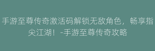 手游至尊传奇激活码解锁无敌角色，畅享指尖江湖！-手游至尊传奇攻略