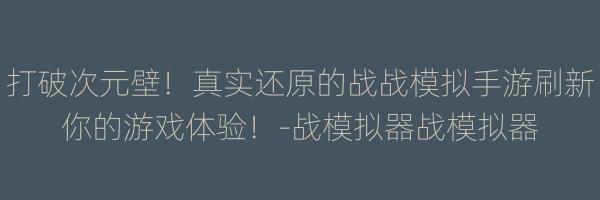 打破次元壁！真实还原的战战模拟手游刷新你的游戏体验！-战模拟器战模拟器