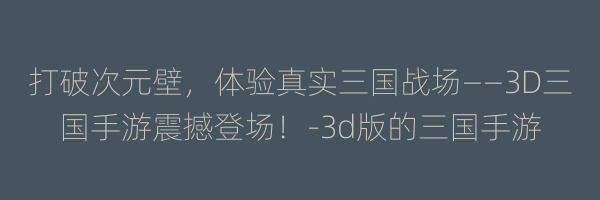 打破次元壁，体验真实三国战场——3D三国手游震撼登场！-3d版的三国手游