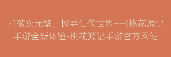 打破次元壁，探寻仙侠世界——t桃花源记手游全新体验-桃花源记手游官方网站