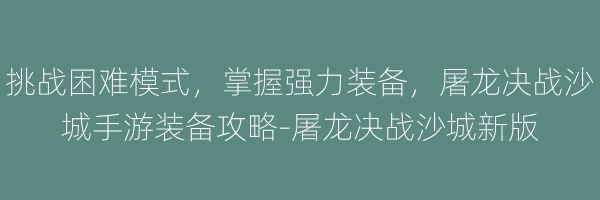 挑战困难模式，掌握强力装备，屠龙决战沙城手游装备攻略-屠龙决战沙城新版