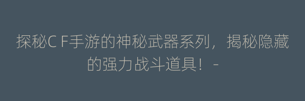 探秘C F手游的神秘武器系列，揭秘隐藏的强力战斗道具！-