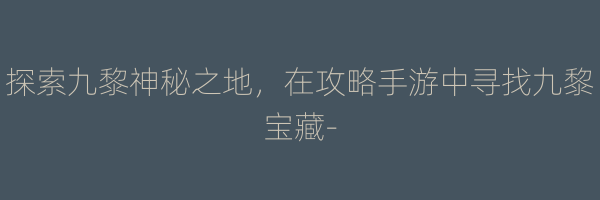 探索九黎神秘之地，在攻略手游中寻找九黎宝藏-