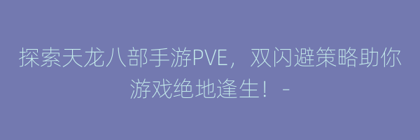 探索天龙八部手游PVE，双闪避策略助你游戏绝地逢生！-