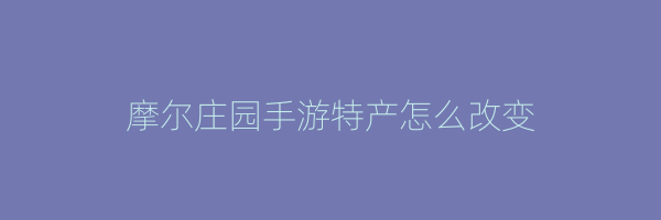 摩尔庄园手游特产怎么改变