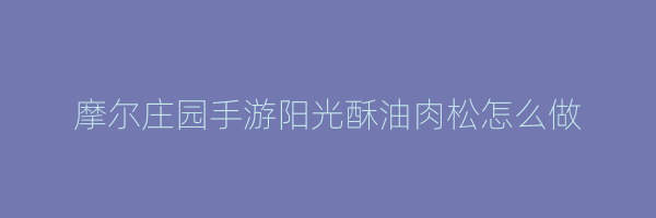 摩尔庄园手游阳光酥油肉松怎么做