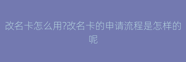 改名卡怎么用?改名卡的申请流程是怎样的呢