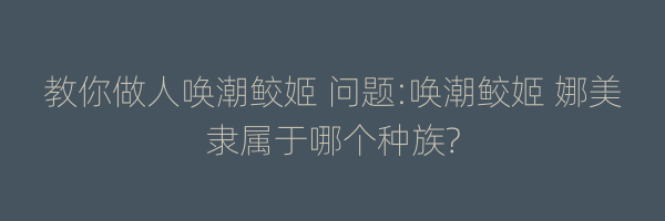 教你做人唤潮鲛姬 问题:唤潮鲛姬 娜美隶属于哪个种族?