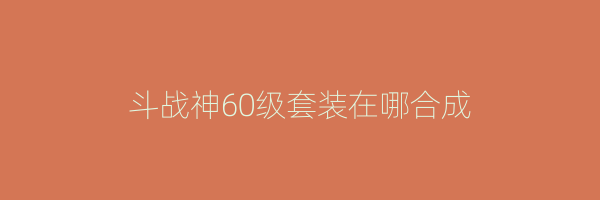 斗战神60级套装在哪合成