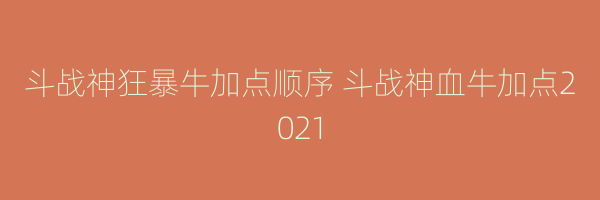 斗战神狂暴牛加点顺序 斗战神血牛加点2021