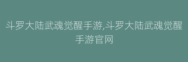 斗罗大陆武魂觉醒手游,斗罗大陆武魂觉醒手游官网