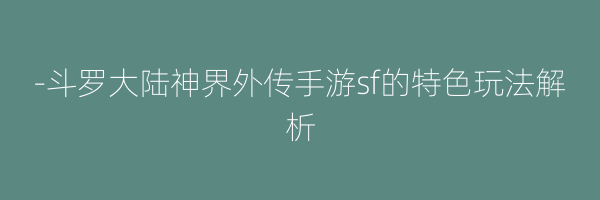 -斗罗大陆神界外传手游sf的特色玩法解析