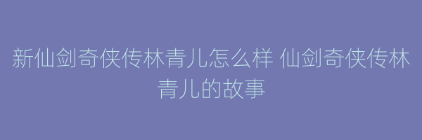 新仙剑奇侠传林青儿怎么样 仙剑奇侠传林青儿的故事