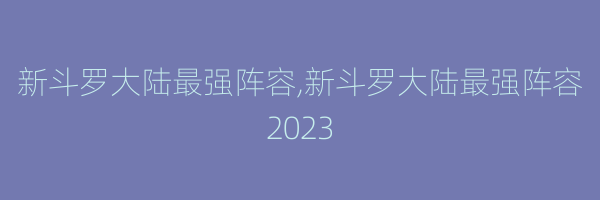 新斗罗大陆最强阵容,新斗罗大陆最强阵容2023