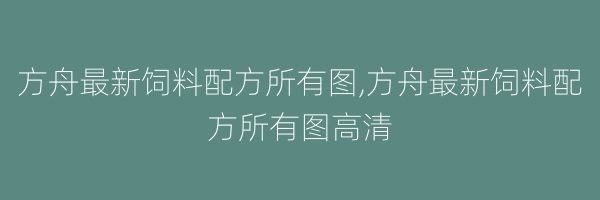 方舟最新饲料配方所有图,方舟最新饲料配方所有图高清