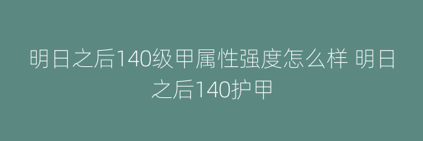 明日之后140级甲属性强度怎么样 明日之后140护甲