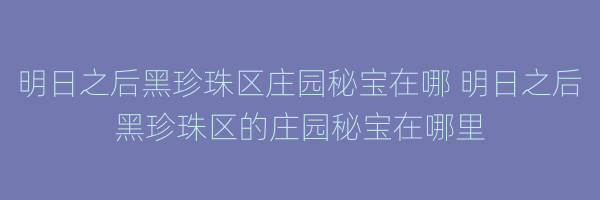 明日之后黑珍珠区庄园秘宝在哪 明日之后黑珍珠区的庄园秘宝在哪里