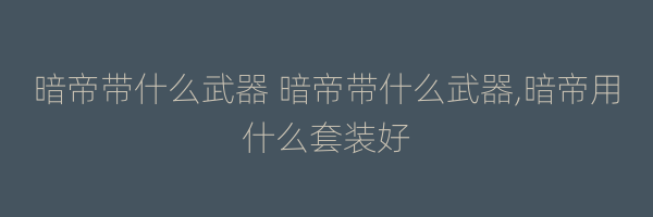 暗帝带什么武器 暗帝带什么武器,暗帝用什么套装好