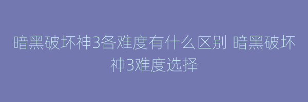 暗黑破坏神3各难度有什么区别 暗黑破坏神3难度选择