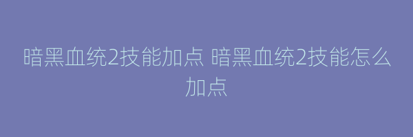 暗黑血统2技能加点 暗黑血统2技能怎么加点