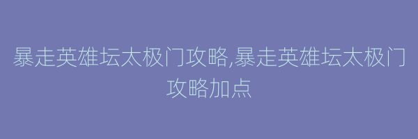 暴走英雄坛太极门攻略,暴走英雄坛太极门攻略加点