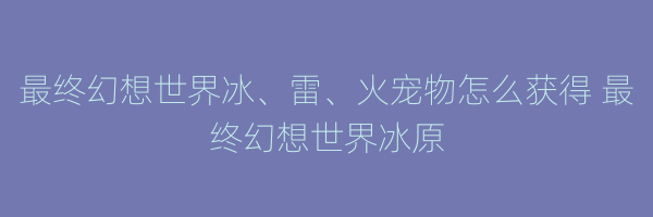 最终幻想世界冰、雷、火宠物怎么获得 最终幻想世界冰原