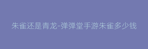 朱雀还是青龙-弹弹堂手游朱雀多少钱