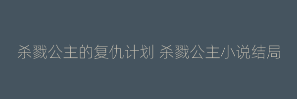 杀戮公主的复仇计划 杀戮公主小说结局