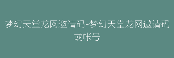 梦幻天堂龙网邀请码-梦幻天堂龙网邀请码或帐号