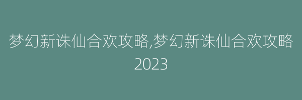 梦幻新诛仙合欢攻略,梦幻新诛仙合欢攻略2023