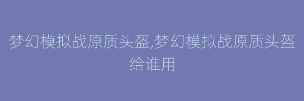 梦幻模拟战原质头盔,梦幻模拟战原质头盔给谁用