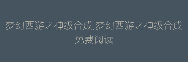 梦幻西游之神级合成,梦幻西游之神级合成免费阅读