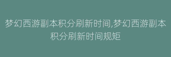 梦幻西游副本积分刷新时间,梦幻西游副本积分刷新时间规矩