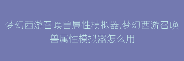 梦幻西游召唤兽属性模拟器,梦幻西游召唤兽属性模拟器怎么用