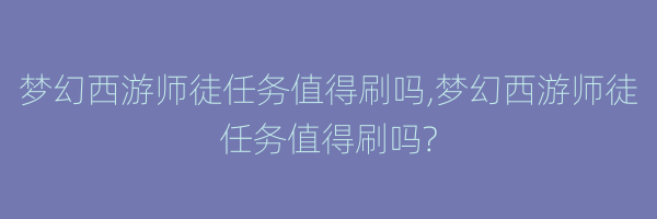 梦幻西游师徒任务值得刷吗,梦幻西游师徒任务值得刷吗?