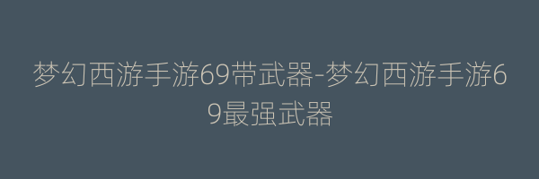 梦幻西游手游69带武器-梦幻西游手游69最强武器