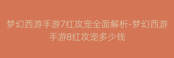 梦幻西游手游7红攻宠全面解析-梦幻西游手游8红攻宠多少钱