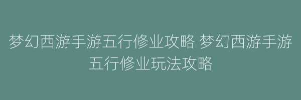 梦幻西游手游五行修业攻略 梦幻西游手游五行修业玩法攻略