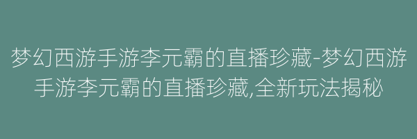 梦幻西游手游李元霸的直播珍藏-梦幻西游手游李元霸的直播珍藏,全新玩法揭秘