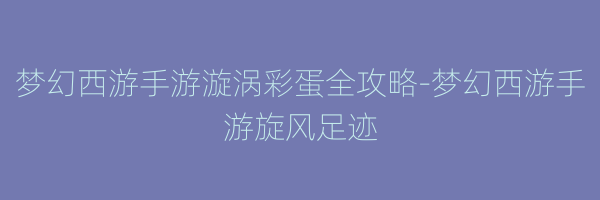 梦幻西游手游漩涡彩蛋全攻略-梦幻西游手游旋风足迹